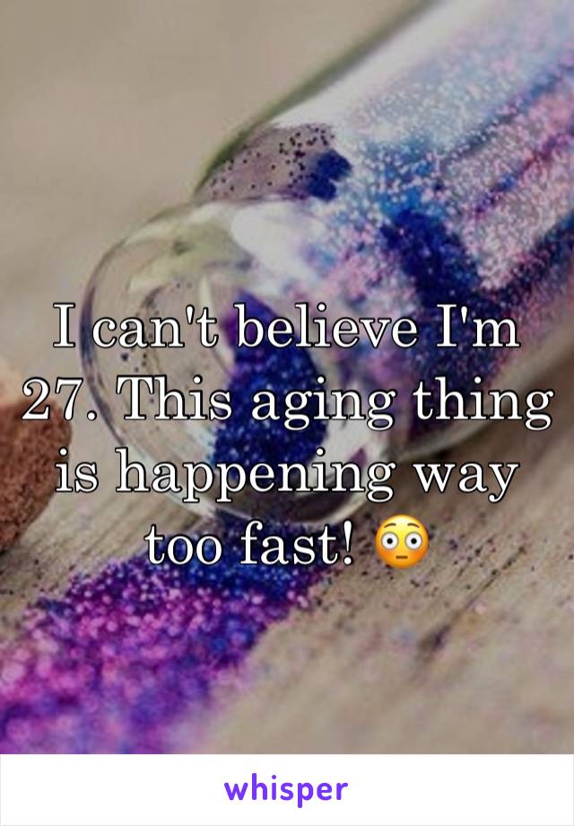 I can't believe I'm 27. This aging thing is happening way too fast! 😳