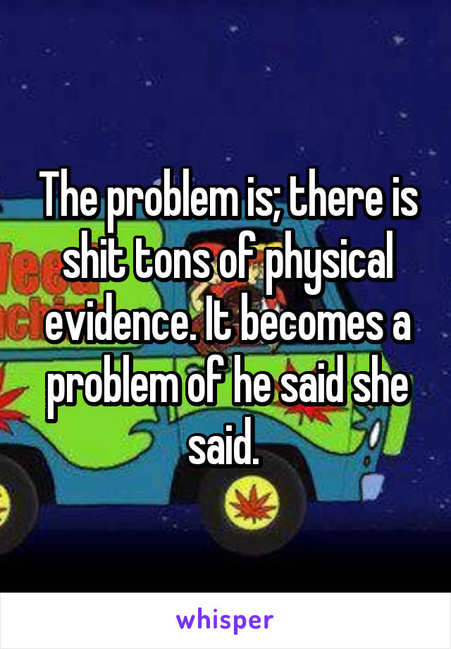 The problem is; there is shit tons of physical evidence. It becomes a problem of he said she said. 