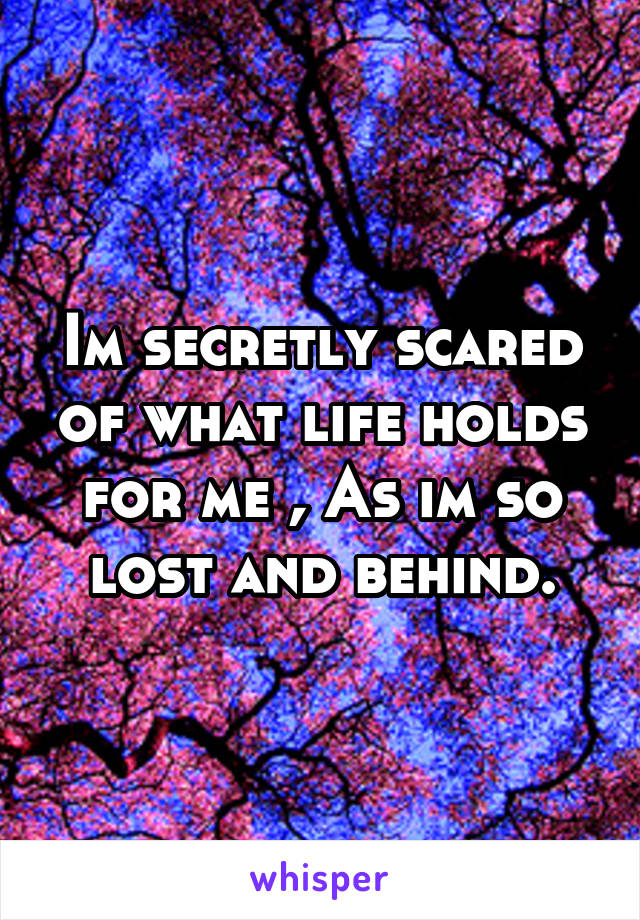 Im secretly scared of what life holds for me , As im so lost and behind.