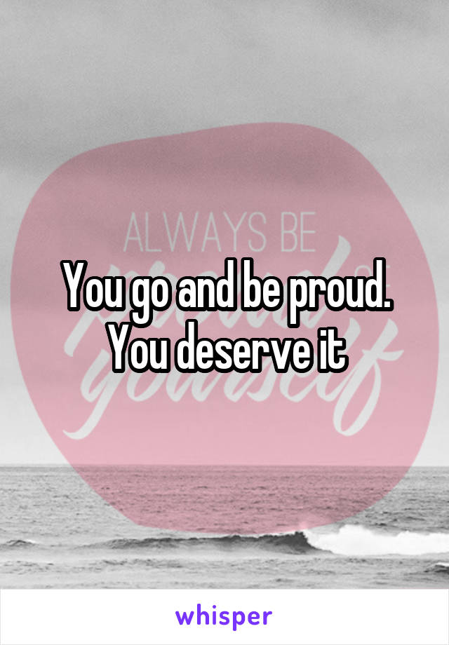 You go and be proud.
You deserve it