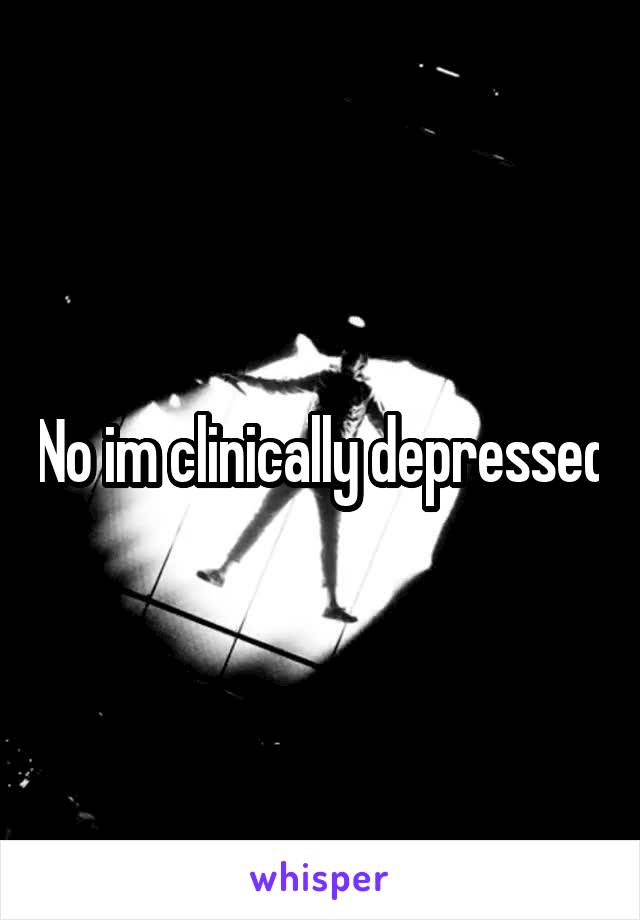 No im clinically depressed