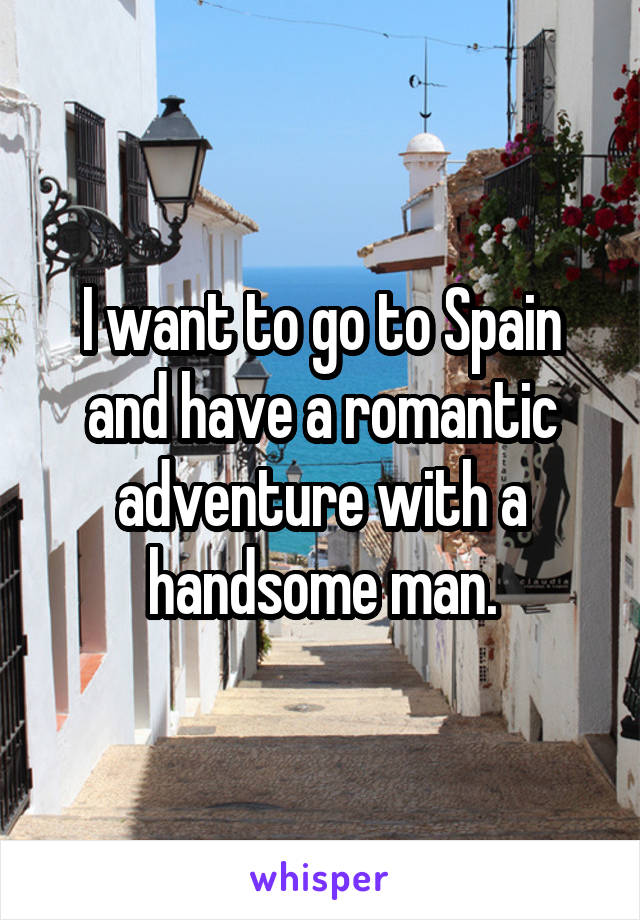 I want to go to Spain and have a romantic adventure with a handsome man.