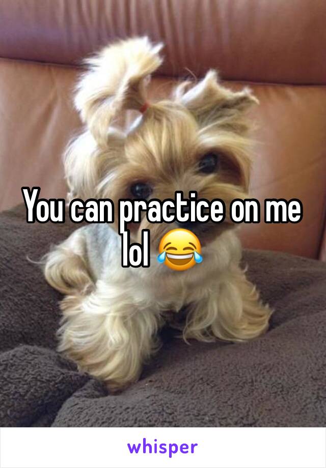 You can practice on me lol 😂 
