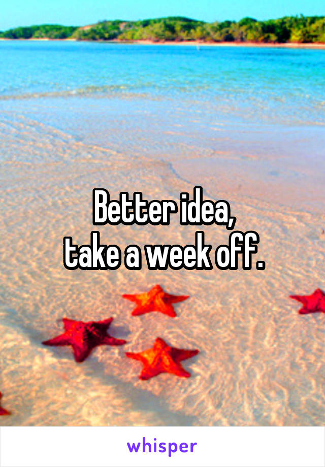 Better idea,
take a week off.