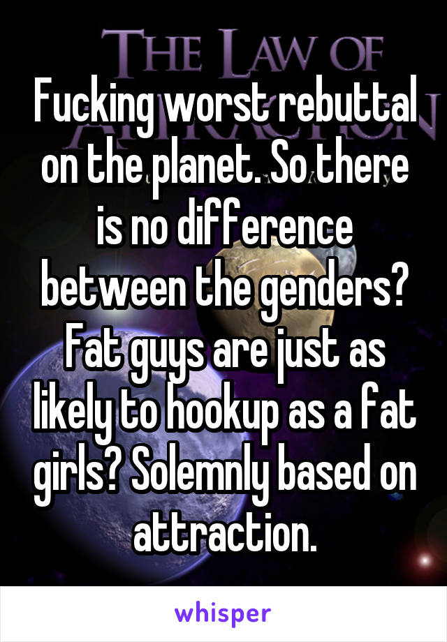 Fucking worst rebuttal on the planet. So there is no difference between the genders? Fat guys are just as likely to hookup as a fat girls? Solemnly based on attraction.