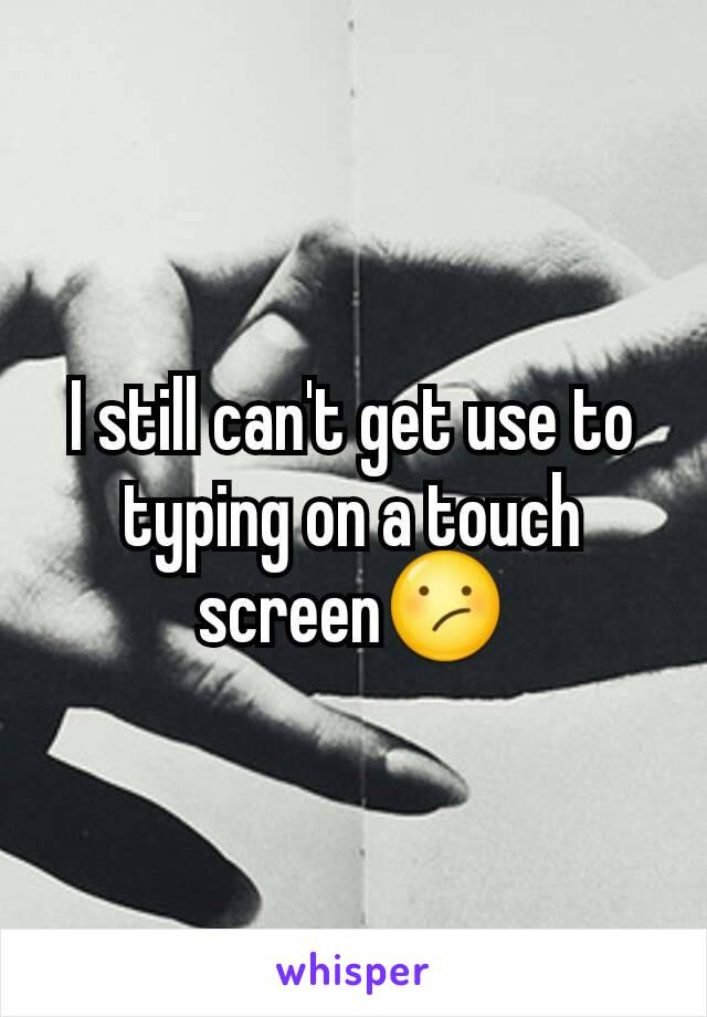 I still can't get use to typing on a touch screen😕