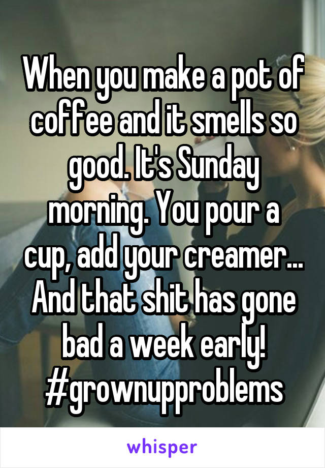 When you make a pot of coffee and it smells so good. It's Sunday morning. You pour a cup, add your creamer... And that shit has gone bad a week early!
#grownupproblems