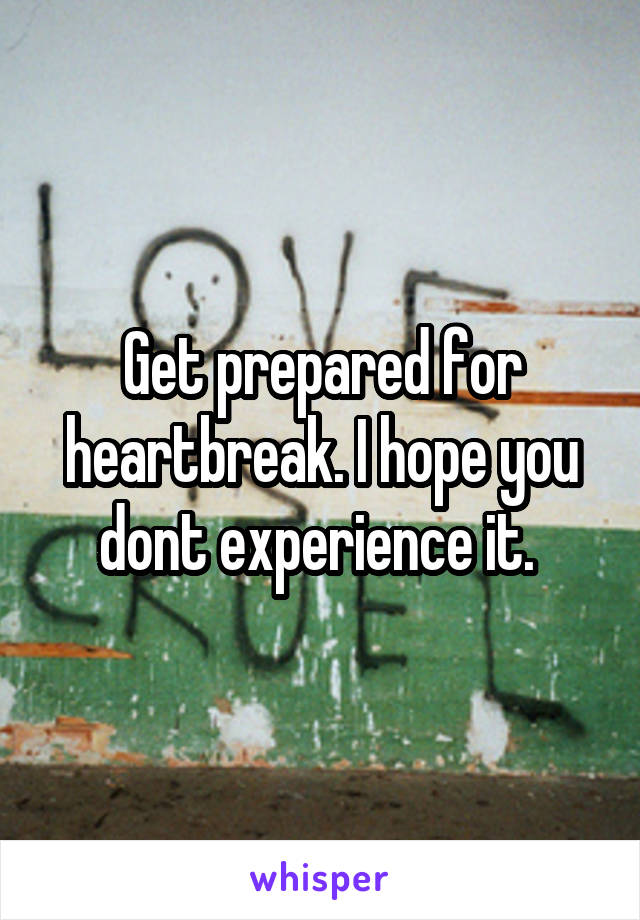 Get prepared for heartbreak. I hope you dont experience it. 