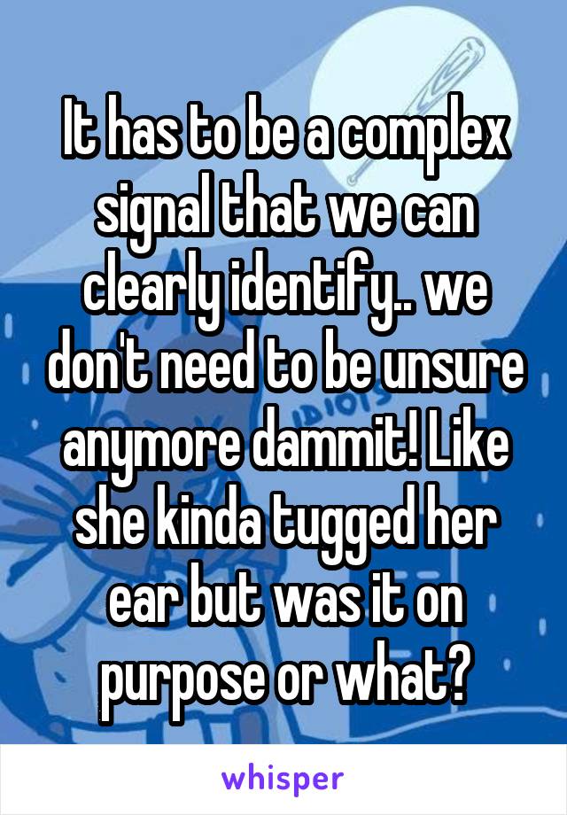 It has to be a complex signal that we can clearly identify.. we don't need to be unsure anymore dammit! Like she kinda tugged her ear but was it on purpose or what?