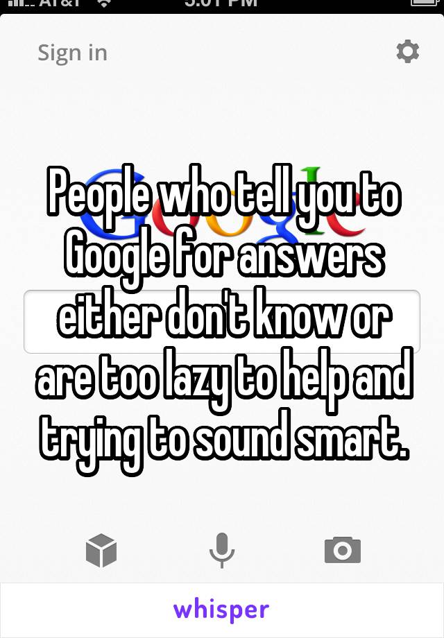 People who tell you to Google for answers either don't know or are too lazy to help and trying to sound smart.