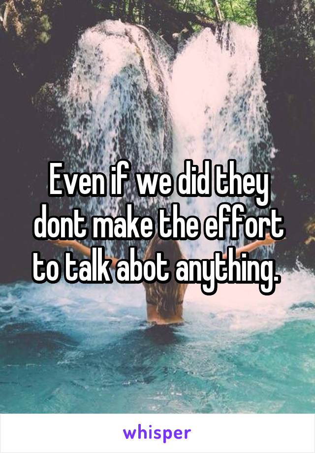 Even if we did they dont make the effort to talk abot anything. 