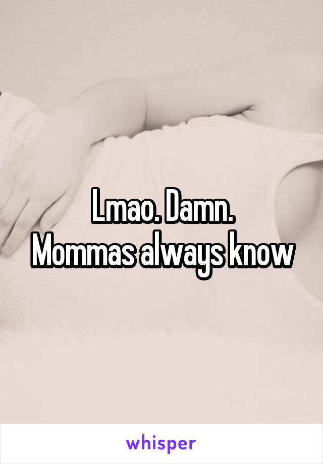 Lmao. Damn.
Mommas always know