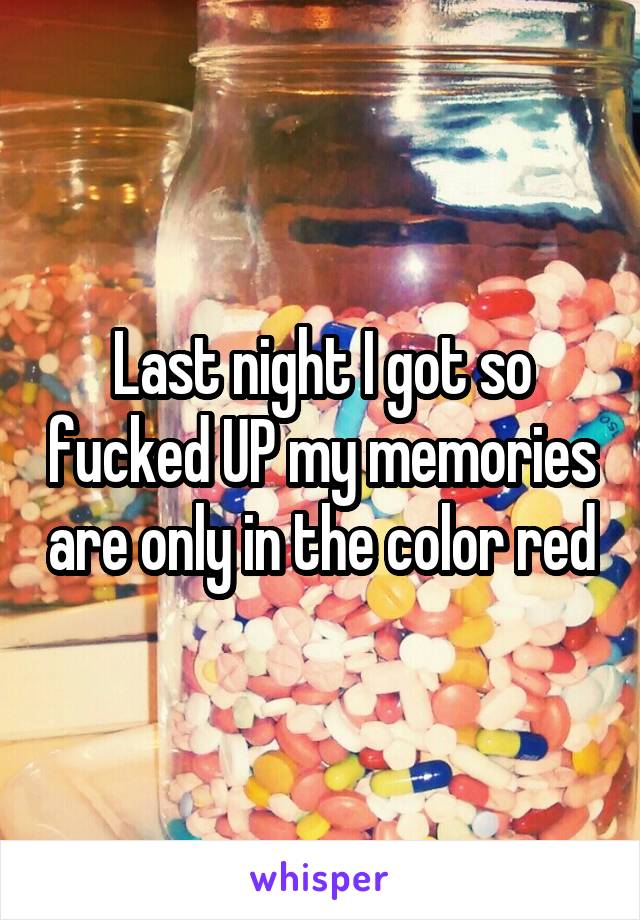 Last night I got so fucked UP my memories are only in the color red