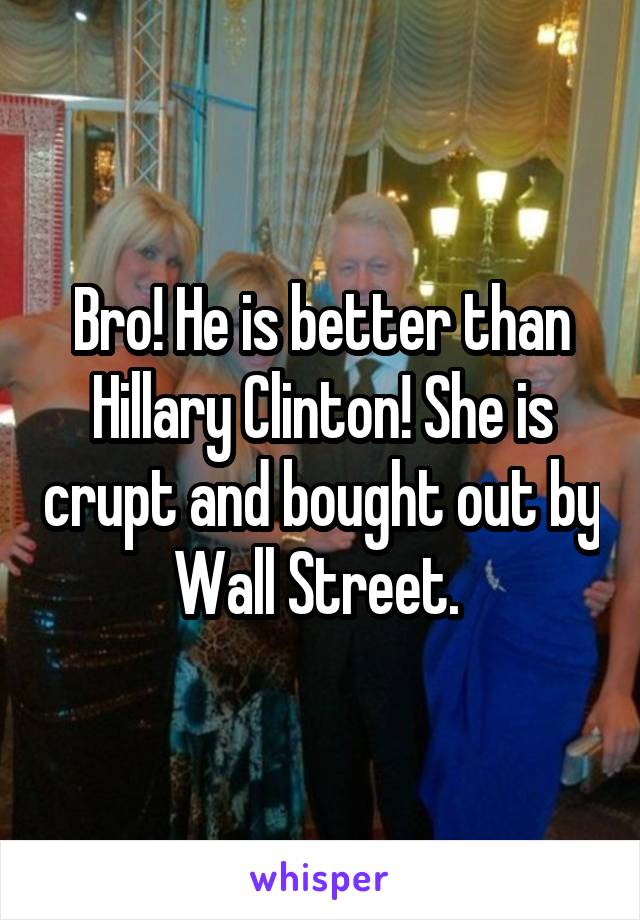 Bro! He is better than Hillary Clinton! She is crupt and bought out by Wall Street. 