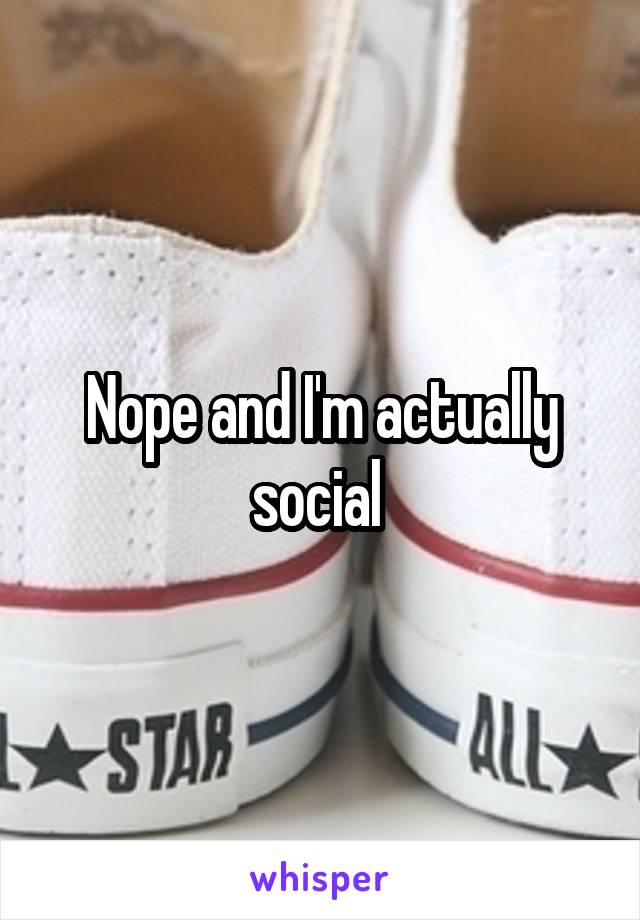 Nope and I'm actually social 