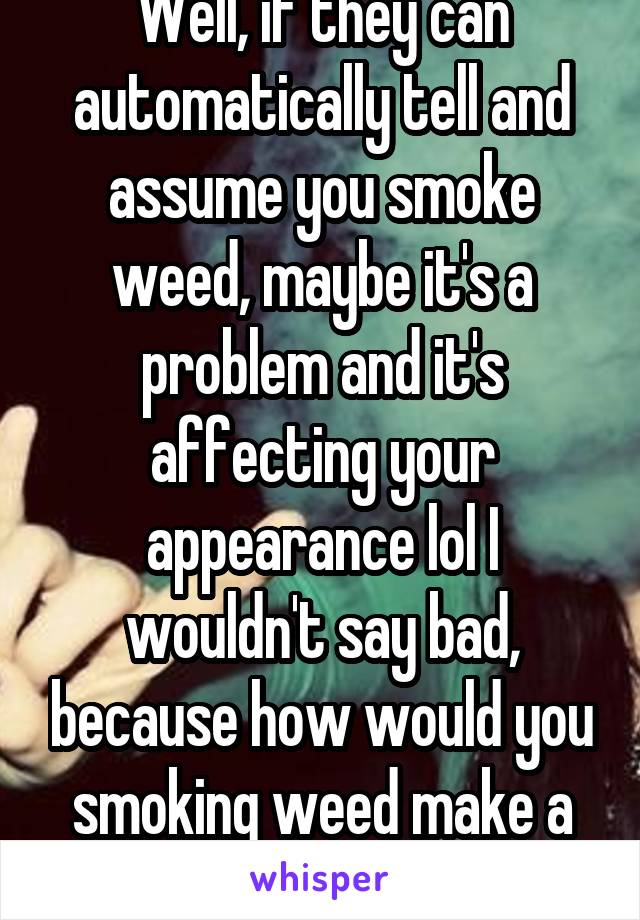 Well, if they can automatically tell and assume you smoke weed, maybe it's a problem and it's affecting your appearance lol I wouldn't say bad, because how would you smoking weed make a difference 