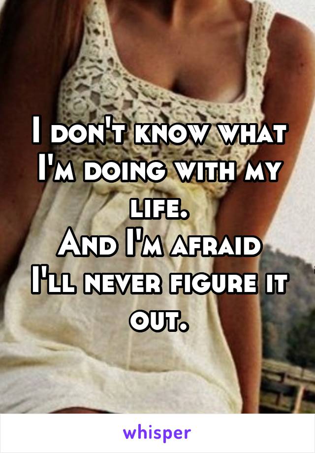 I don't know what I'm doing with my life.
And I'm afraid I'll never figure it out.
