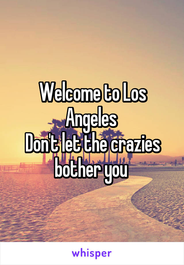 Welcome to Los Angeles 
Don't let the crazies bother you 