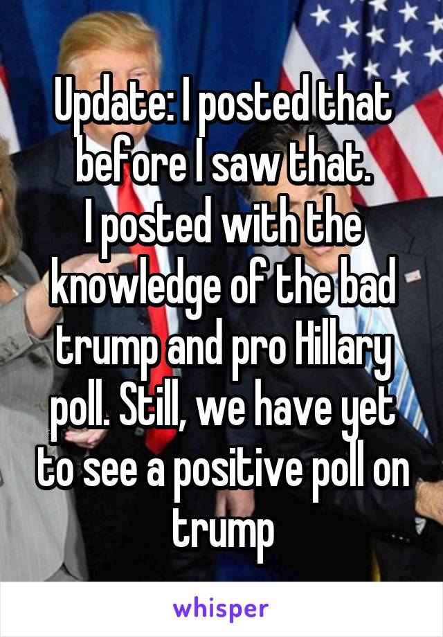 Update: I posted that before I saw that.
I posted with the knowledge of the bad trump and pro Hillary poll. Still, we have yet to see a positive poll on trump