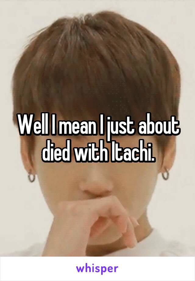 Well I mean I just about died with Itachi.