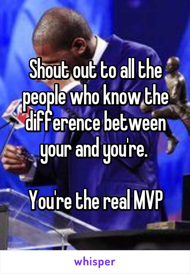 Shout out to all the people who know the difference between your and you're. 

You're the real MVP