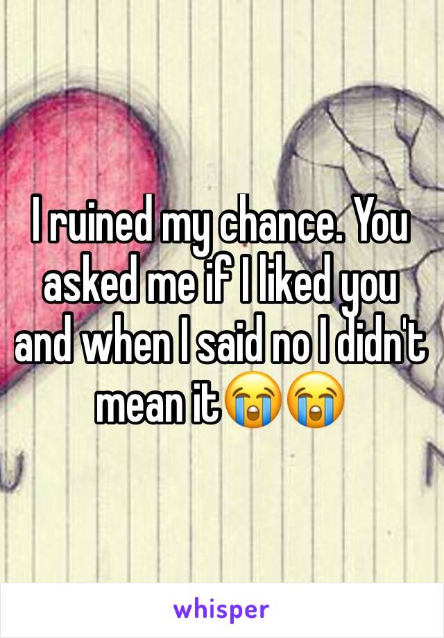 I ruined my chance. You asked me if I liked you and when I said no I didn't mean it😭😭