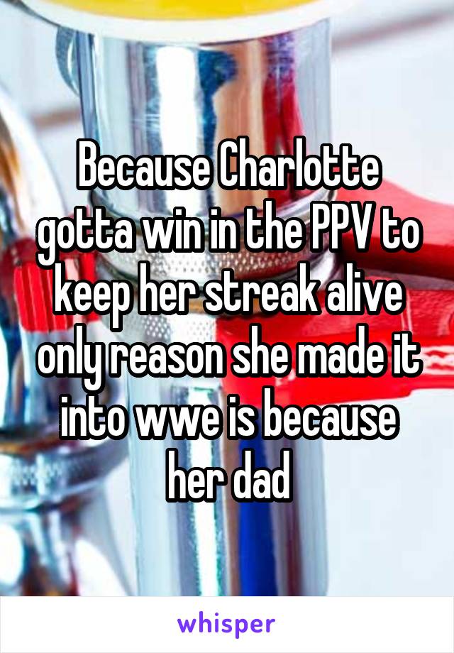 Because Charlotte gotta win in the PPV to keep her streak alive only reason she made it into wwe is because her dad