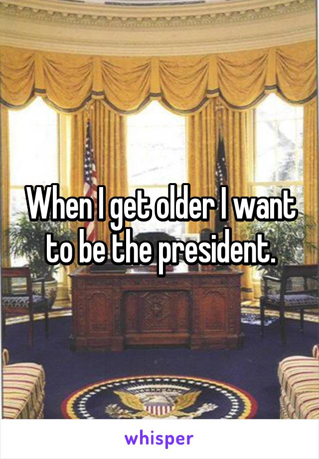 When I get older I want to be the president.