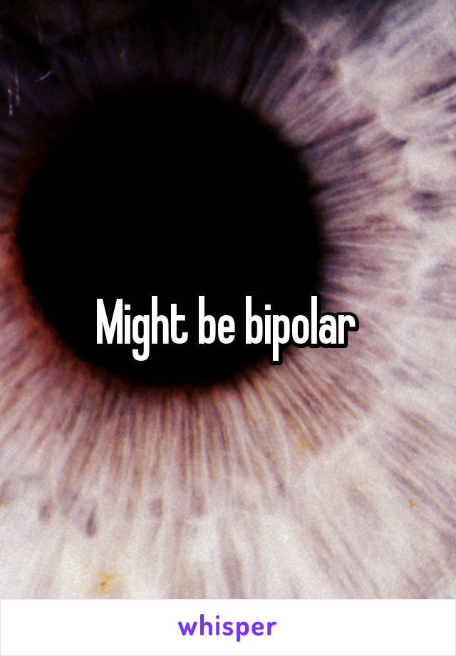 Might be bipolar 
