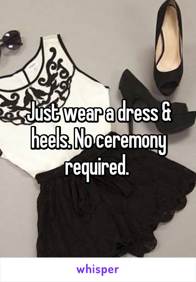 Just wear a dress & heels. No ceremony required. 