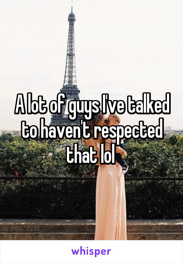 A lot of guys I've talked to haven't respected that lol 
