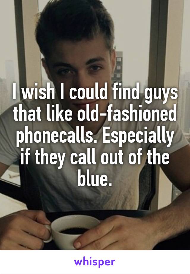 I wish I could find guys that like old-fashioned phonecalls. Especially if they call out of the blue.