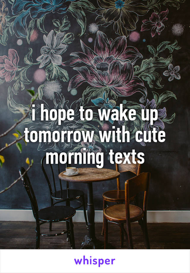 i hope to wake up tomorrow with cute morning texts