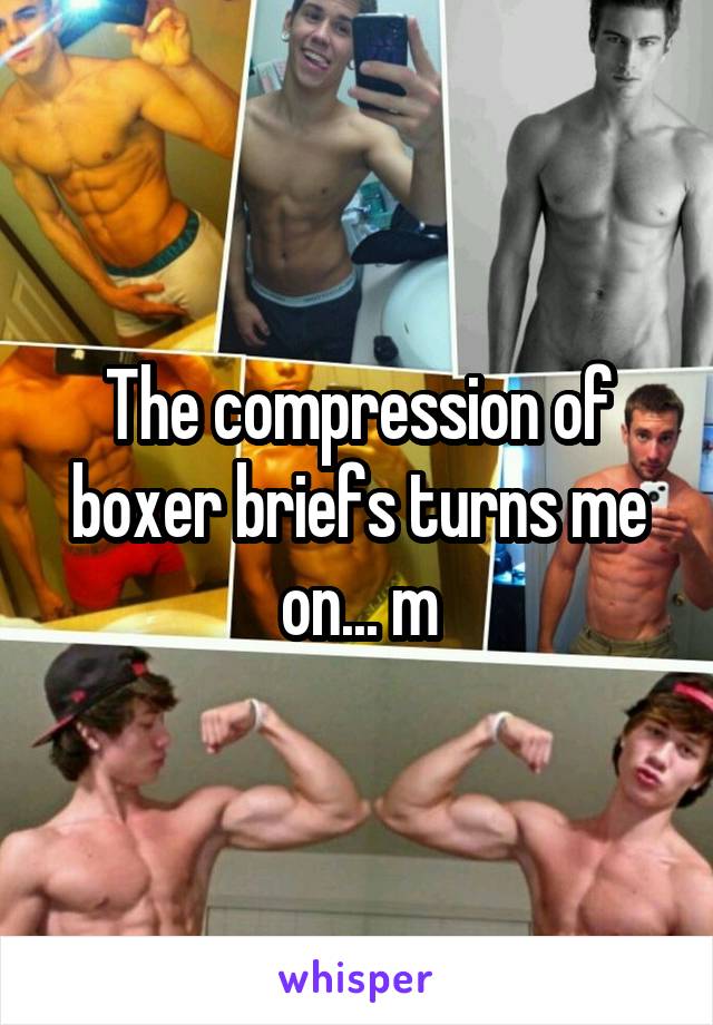 The compression of boxer briefs turns me on... m