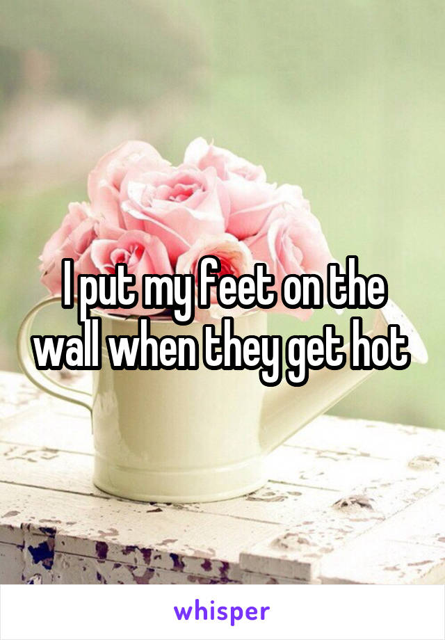 I put my feet on the wall when they get hot 