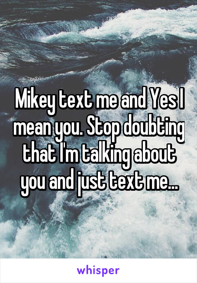 Mikey text me and Yes I mean you. Stop doubting that I'm talking about you and just text me...