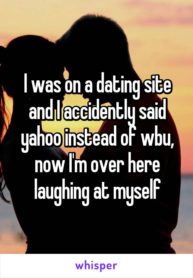 I was on a dating site and I accidently said yahoo instead of wbu, now I'm over here laughing at myself