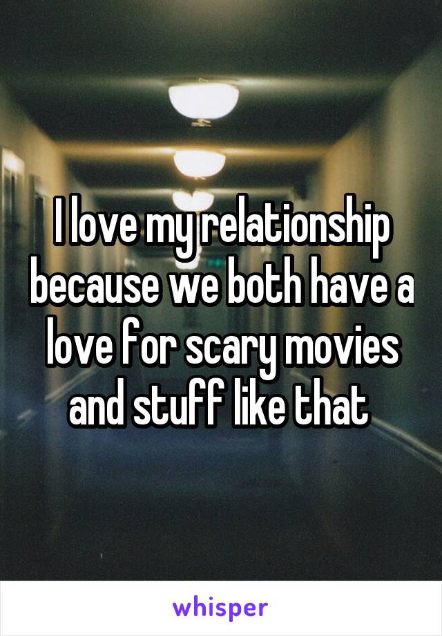 I love my relationship because we both have a love for scary movies and stuff like that 