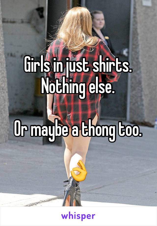 Girls in just shirts. Nothing else. 

Or maybe a thong too. 

👌 