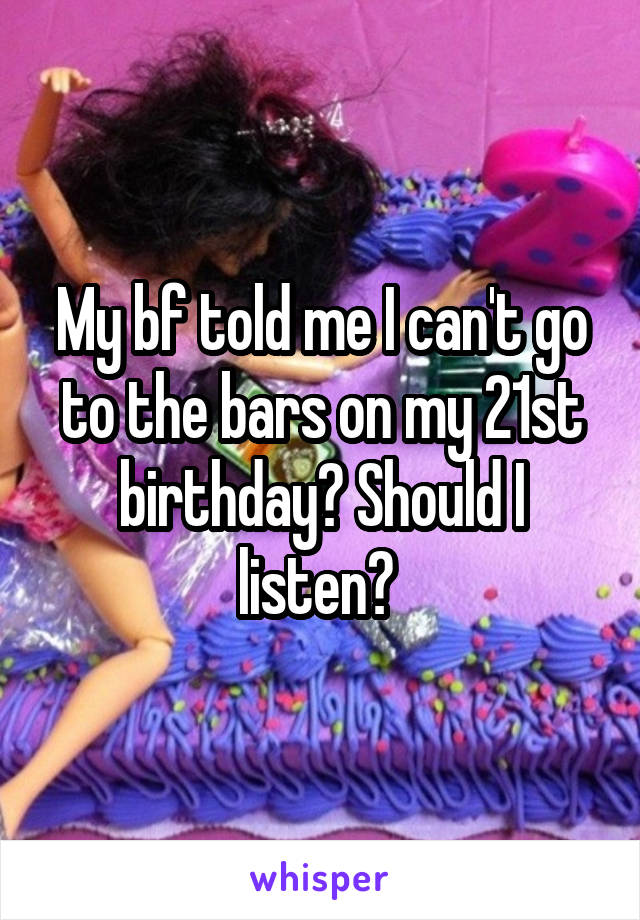 My bf told me I can't go to the bars on my 21st birthday? Should I listen? 