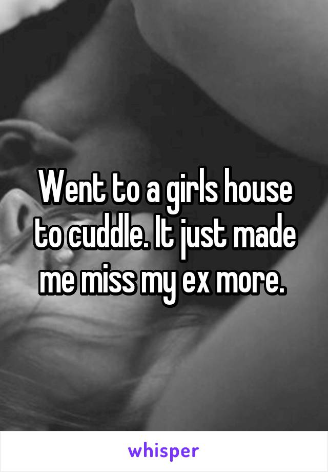 Went to a girls house to cuddle. It just made me miss my ex more. 