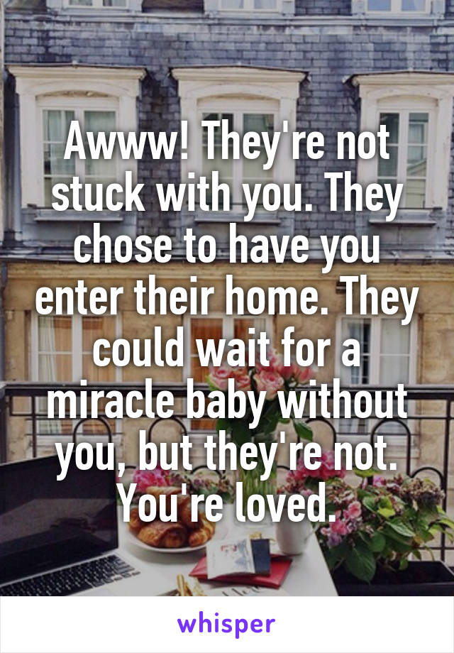 Awww! They're not stuck with you. They chose to have you enter their home. They could wait for a miracle baby without you, but they're not. You're loved.