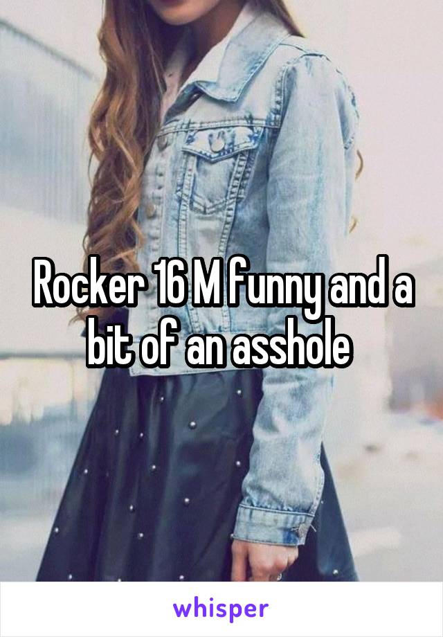 Rocker 16 M funny and a bit of an asshole 