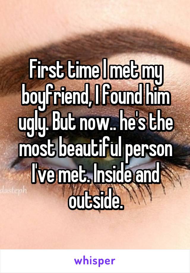 First time I met my boyfriend, I found him ugly. But now.. he's the most beautiful person I've met. Inside and outside.
