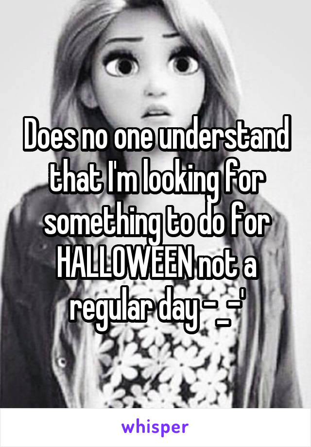 Does no one understand that I'm looking for something to do for HALLOWEEN not a regular day -_-'