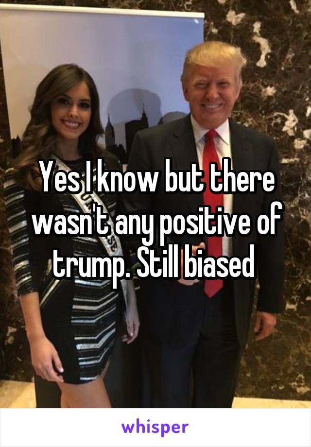 Yes I know but there wasn't any positive of trump. Still biased 
