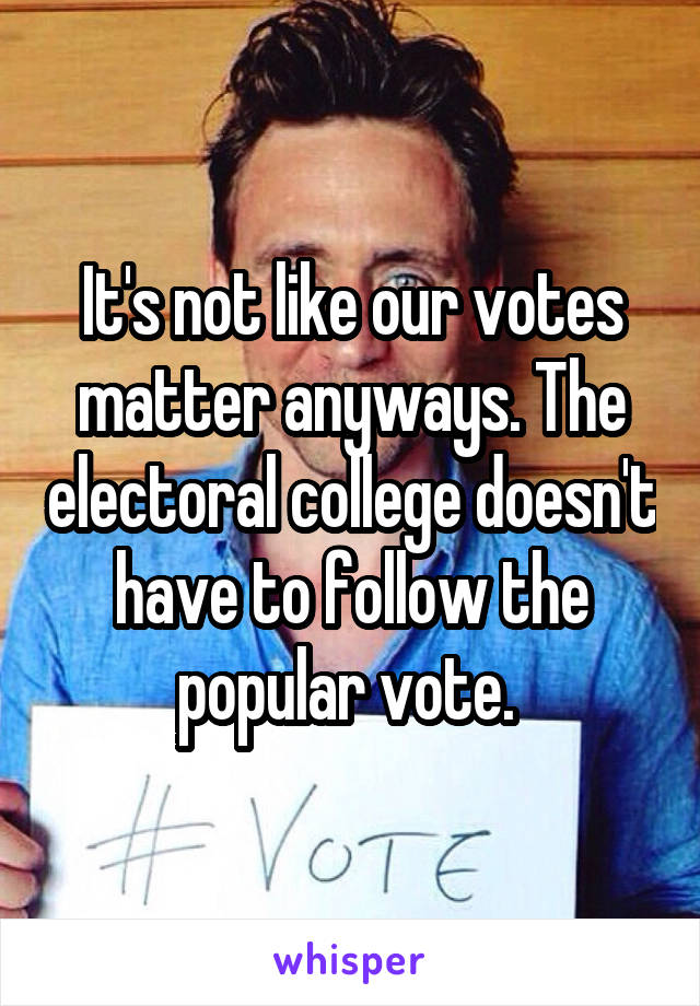 It's not like our votes matter anyways. The electoral college doesn't have to follow the popular vote. 