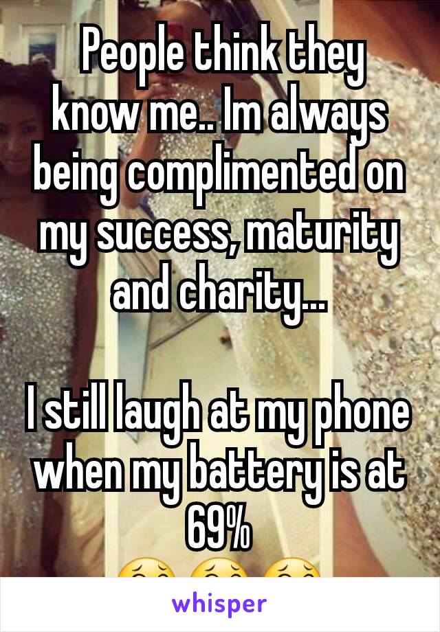  People think they know me.. Im always being complimented on my success, maturity and charity...

I still laugh at my phone when my battery is at 69%
😂😂😂