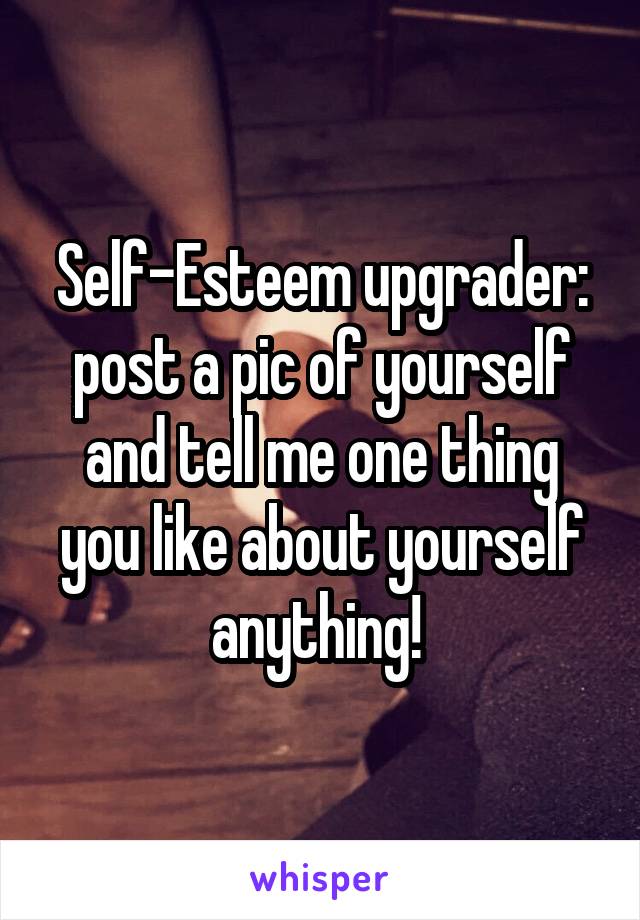Self-Esteem upgrader: post a pic of yourself and tell me one thing you like about yourself anything! 