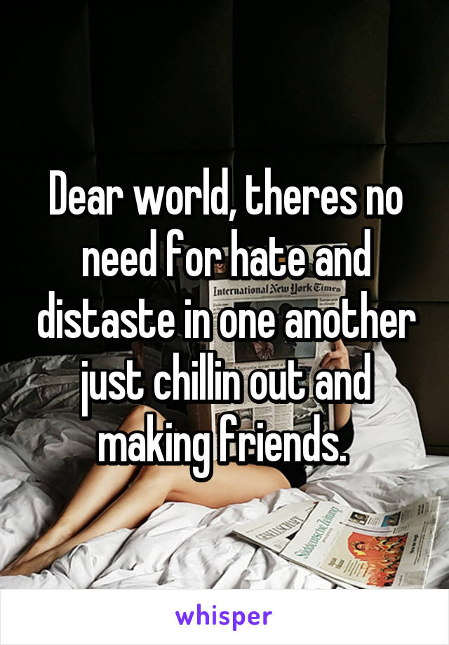 Dear world, theres no need for hate and distaste in one another just chillin out and making friends. 
